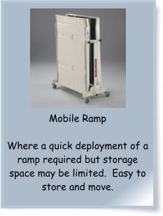 Mobile Ramp  Where a quick deployment of a ramp required but storage space may be limited.  Easy to store and move.