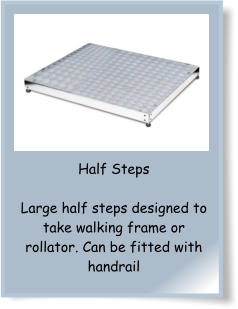 Half Steps  Large half steps designed to take walking frame or  rollator. Can be fitted with handrail