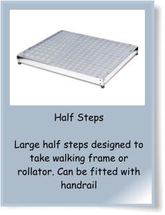 Half Steps  Large half steps designed to take walking frame or  rollator. Can be fitted with handrail