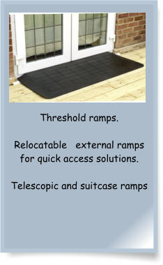 Threshold ramps.  Relocatable   external ramps for quick access solutions.     Telescopic and suitcase ramps