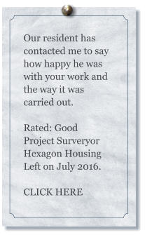 Our resident has contacted me to say how happy he was with your work and the way it was carried out.  Rated: Good Project Surveryor Hexagon Housing Left on July 2016.  CLICK HERE